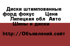 Диски штампованные форд фокусR15 › Цена ­ 500 - Липецкая обл. Авто » Шины и диски   